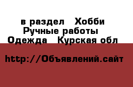  в раздел : Хобби. Ручные работы » Одежда . Курская обл.